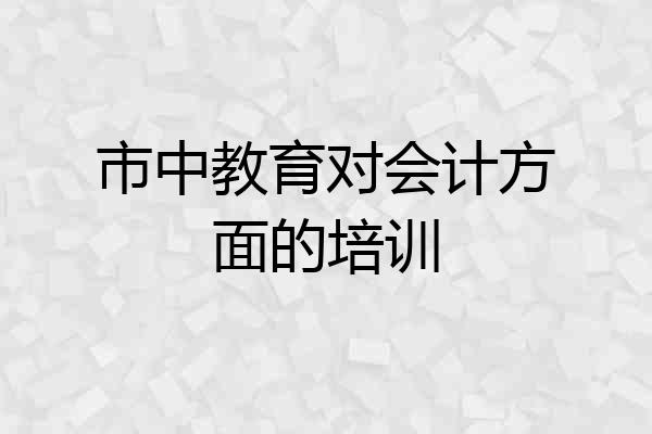 市中教育对会计方面的培训
