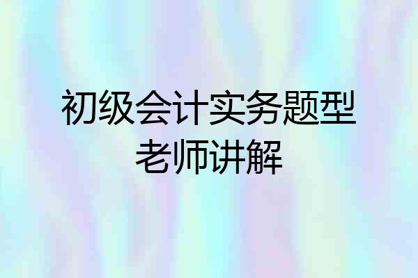 初级会计实务题型老师讲解