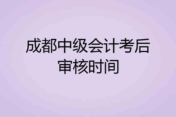 成都中级会计考后审核时间