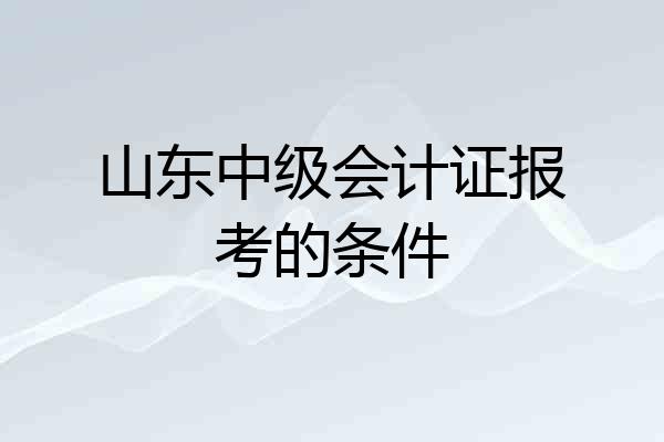 山东中级会计证报考的条件