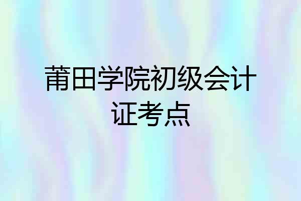 莆田学院初级会计证考点