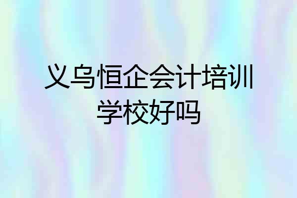 义乌恒企会计培训学校好吗