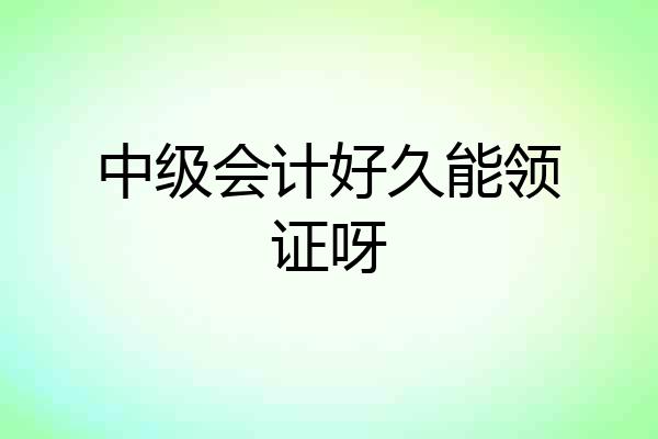 中级会计好久能领证呀