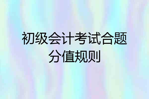 初级会计考试合题分值规则
