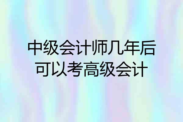 中级会计师几年后可以考高级会计