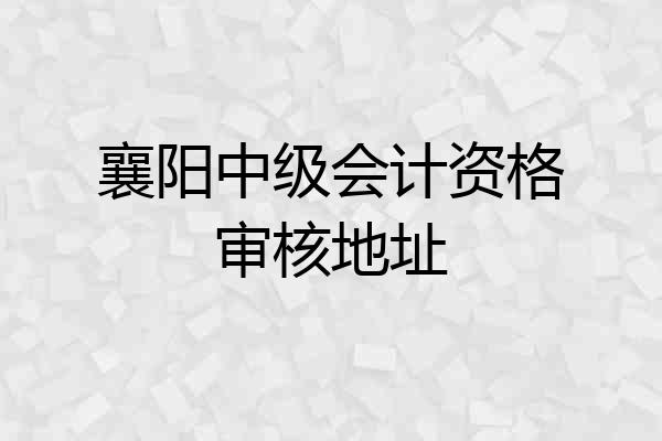 襄阳中级会计资格审核地址