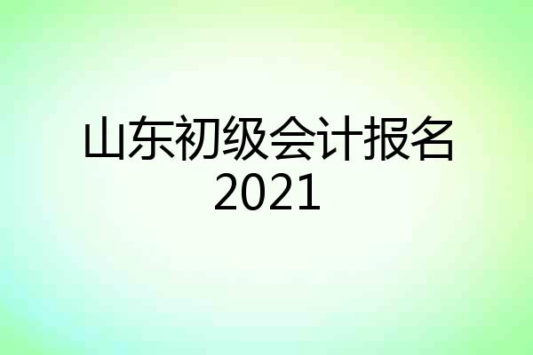 山东初级会计报名2021