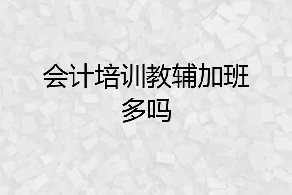 会计培训教辅加班多吗
