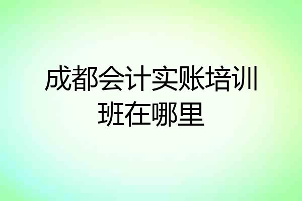 成都会计实账培训班在哪里