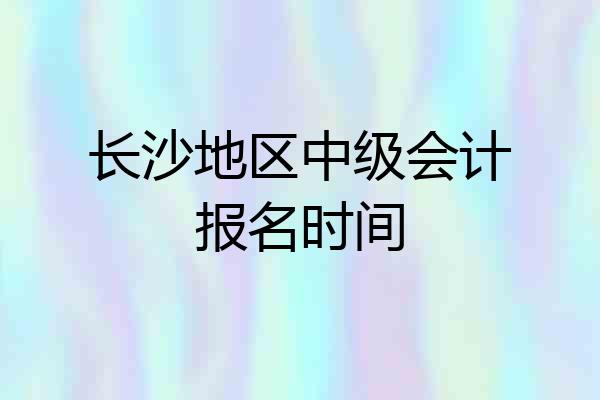 长沙地区中级会计报名时间