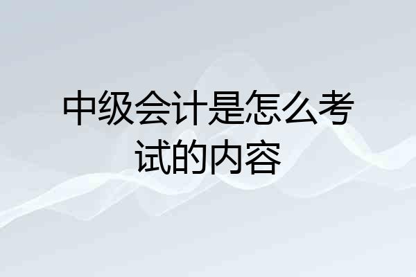 中级会计是怎么考试的内容
