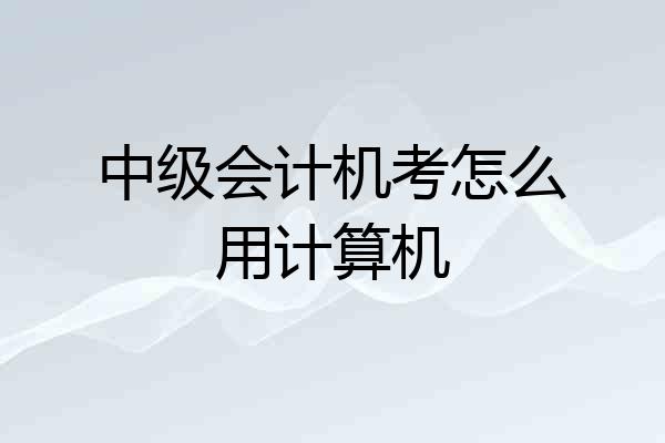 中级会计机考怎么用计算机