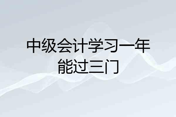 中级会计学习一年能过三门