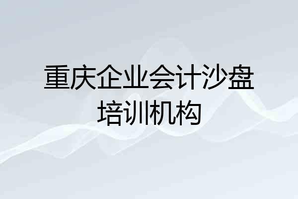 重庆企业会计沙盘培训机构