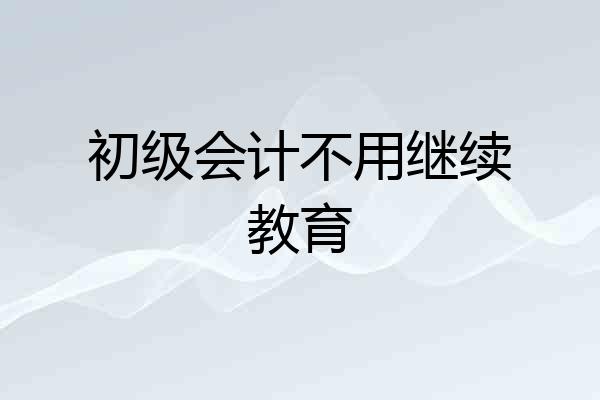初级会计不用继续教育