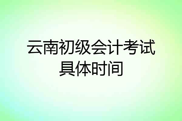 云南初级会计考试具体时间