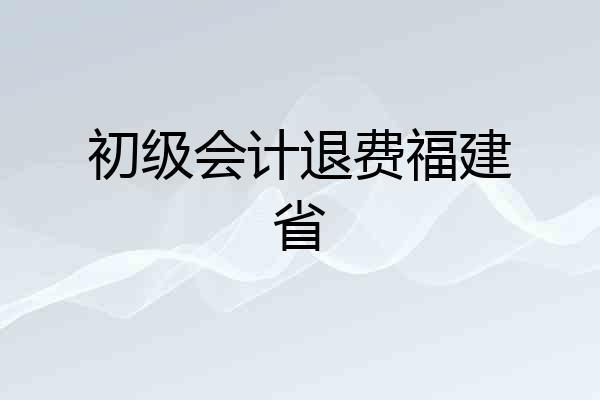 初级会计退费福建省