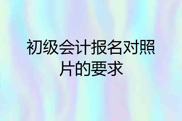 初级会计报名对照片的要求