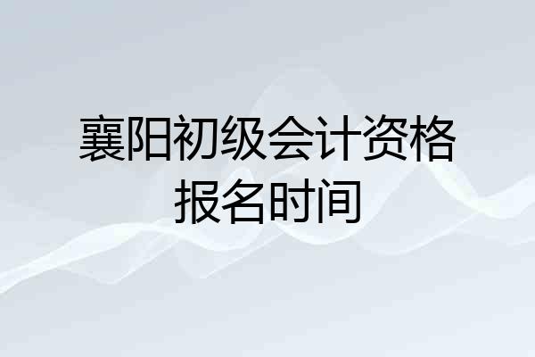 襄阳初级会计资格报名时间