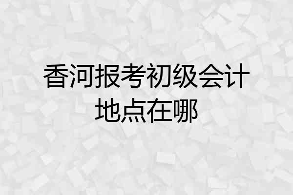 香河报考初级会计地点在哪