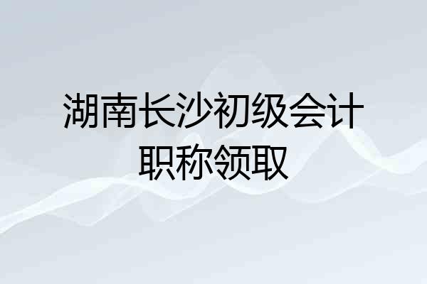 湖南长沙初级会计职称领取
