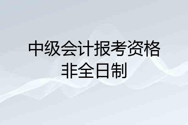 中级会计报考资格非全日制