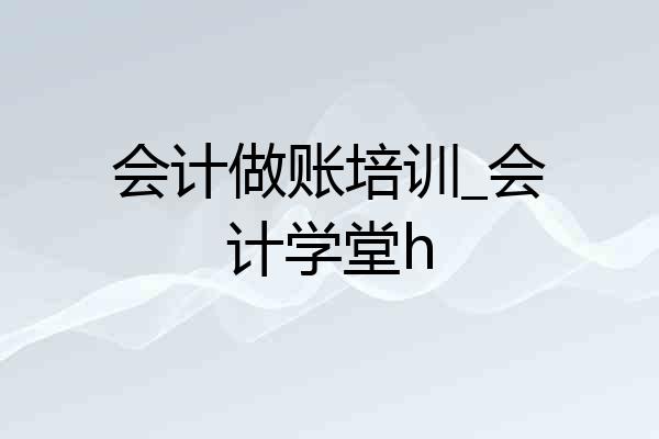 会计做账培训_会计学堂h