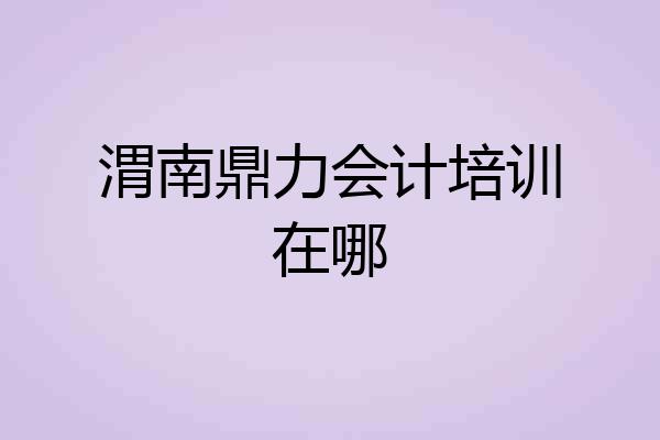 渭南鼎力会计培训在哪