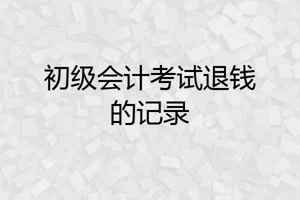 初级会计考试退钱的记录