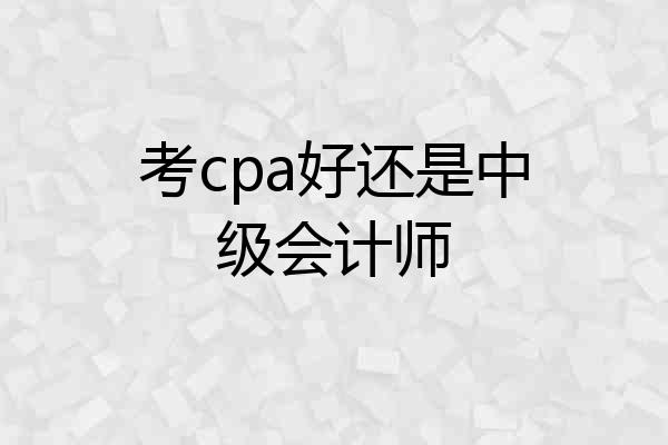 考cpa好还是中级会计师