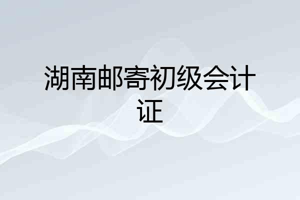 湖南邮寄初级会计证