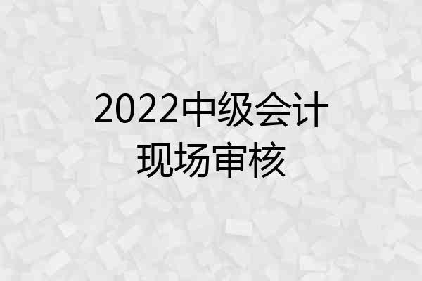 2022中级会计现场审核