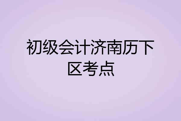 初级会计济南历下区考点