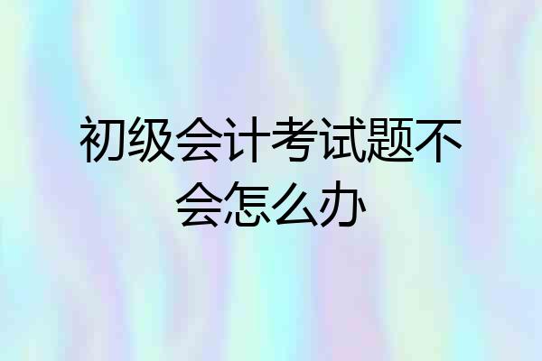 初级会计考试题不会怎么办