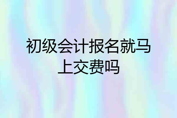 初级会计报名就马上交费吗