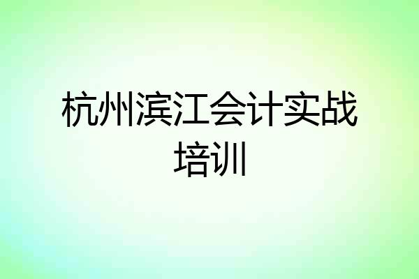 杭州滨江会计实战培训