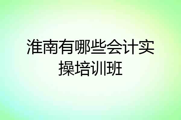 淮南有哪些会计实操培训班