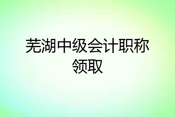 芜湖中级会计职称领取