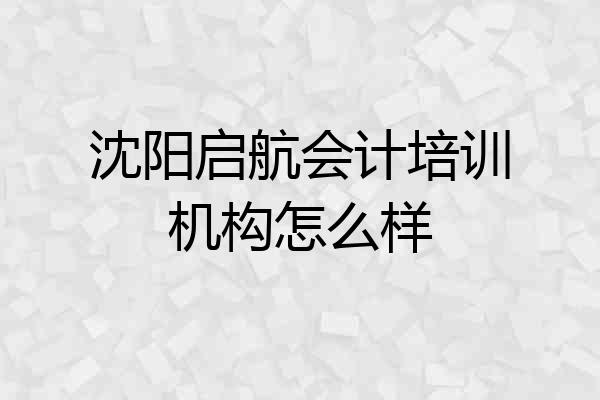 沈阳启航会计培训机构怎么样