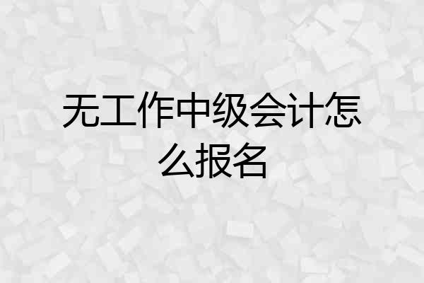 无工作中级会计怎么报名