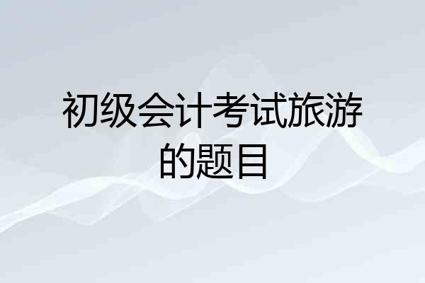 初级会计考试旅游的题目