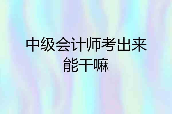中级会计师考出来能干嘛