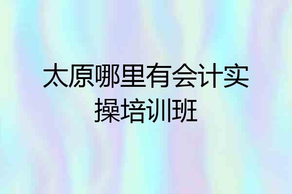 太原哪里有会计实操培训班