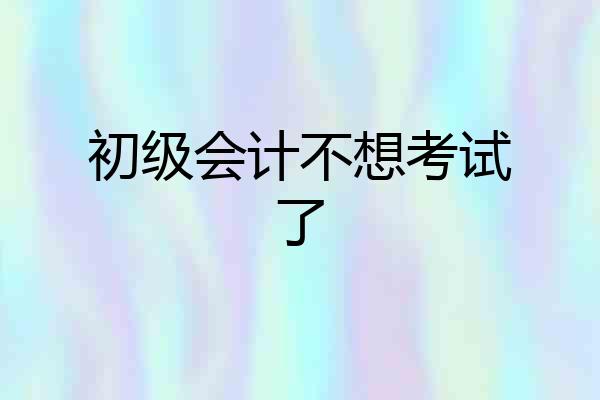 初级会计不想考试了