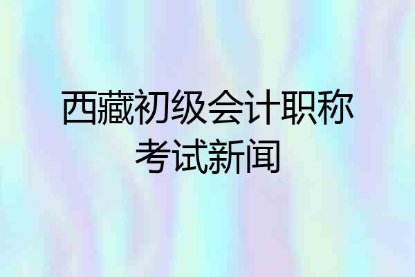 西藏初级会计职称考试新闻
