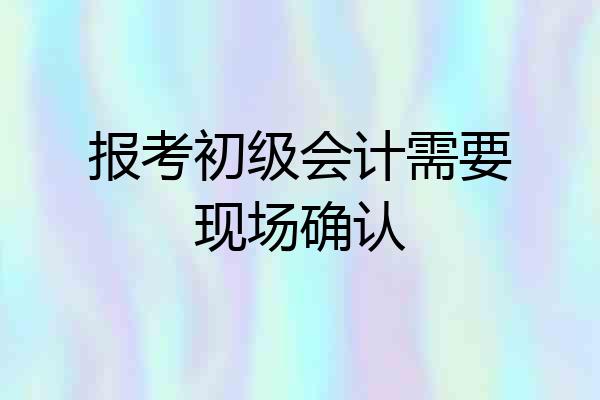报考初级会计需要现场确认