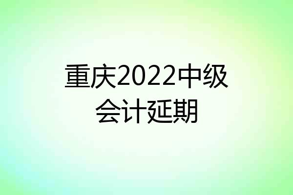 重庆2022中级会计延期