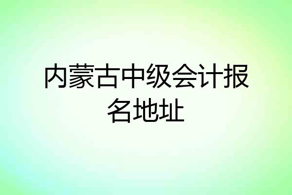 内蒙古中级会计报名地址