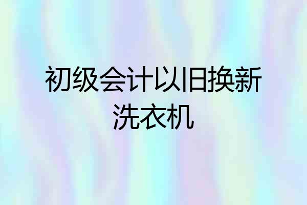 初级会计以旧换新洗衣机