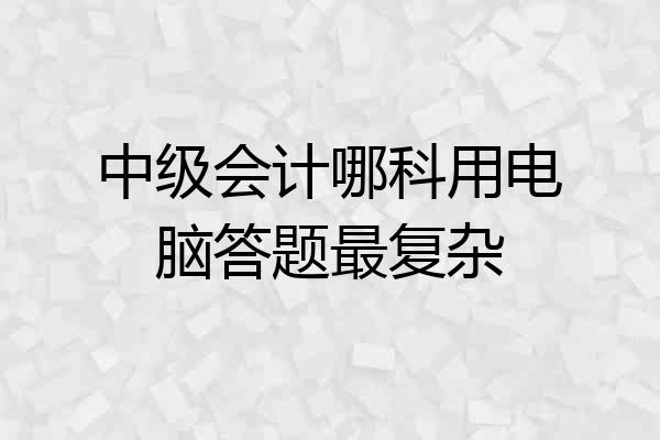 中级会计哪科用电脑答题最复杂